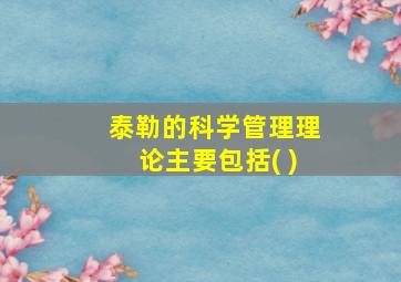 泰勒的科学管理理论主要包括( )